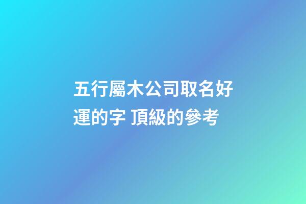 五行屬木公司取名好運的字 頂級的參考-第1張-公司起名-玄機派
